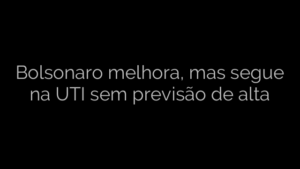 ​Bolsonaro melhora, mas segue na UTI sem previsão de alta 